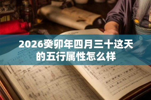 2026癸卯年四月三十这天的五行属性怎么样