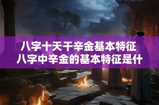八字十天干辛金基本特征 八字中辛金的基本特征是什么