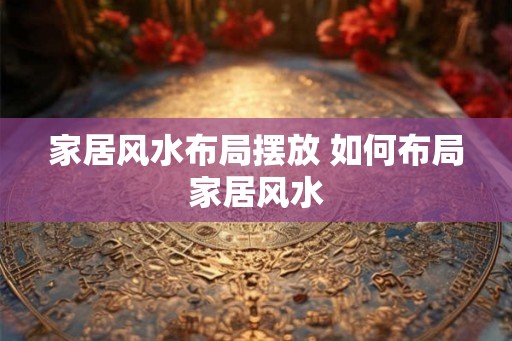 家居风水布局摆放 如何布局家居风水
