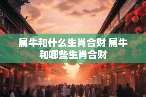 属牛和什么生肖合财 属牛和哪些生肖合财