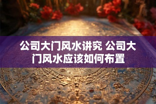 公司大门风水讲究 公司大门风水应该如何布置