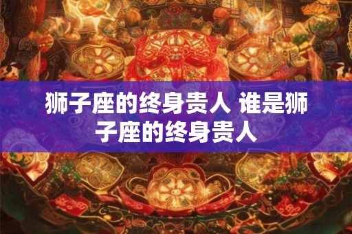 狮子座的终身贵人 谁是狮子座的终身贵人