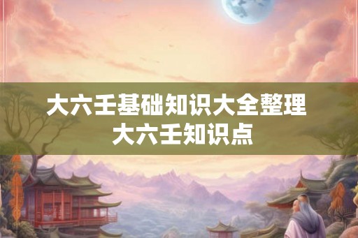 大六壬基础知识大全整理  大六壬知识点