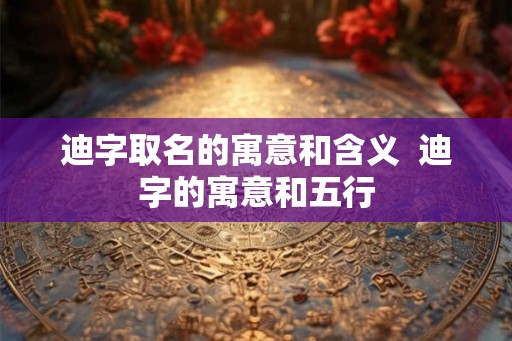 迪字取名的寓意和含义 迪字的寓意和五行 迪字取名的寓意和含义 迪字的寓意和五行