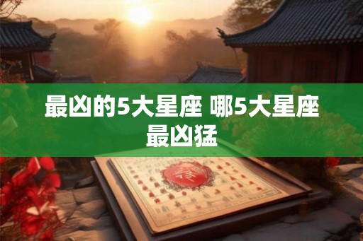 最凶的5大星座 哪5大星座最凶猛