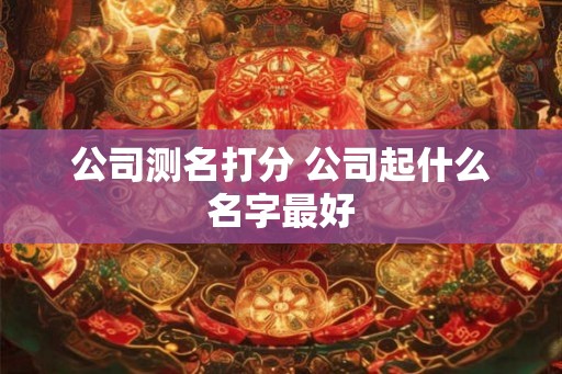公司测名打分 公司起什么名字最好