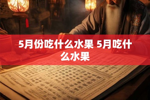 5月份吃什么水果 5月吃什么水果 5月份吃什么水果 5月吃什么水果