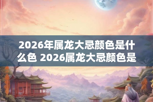 2026年属龙大忌颜色是什么色 2026属龙大忌颜色是什么
