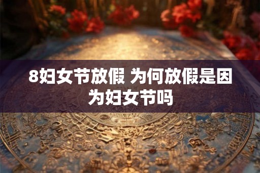 8妇女节放假 为何放假是因为妇女节吗 8妇女节放假 为何放假是因为妇女节吗