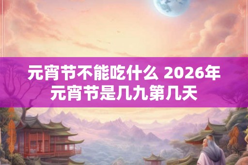 元宵节不能吃什么 2026年元宵节是几九第几天