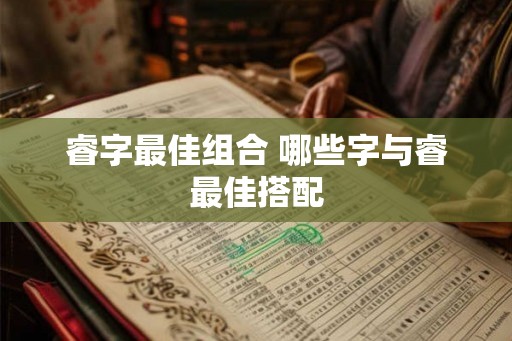 睿字最佳组合 哪些字与睿最佳搭配