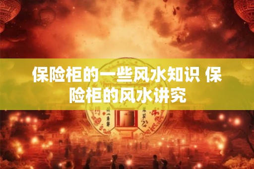 保险柜的一些风水知识 保险柜的风水讲究