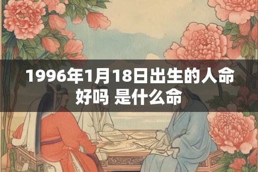 1996年1月18日出生的人命好吗 是什么命