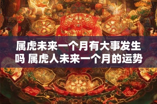 属虎未来一个月有大事发生吗 属虎人未来一个月的运势如何
