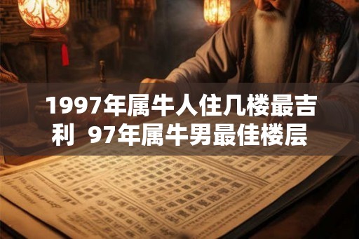 1997年属牛人住几楼最吉利  97年属牛男最佳楼层