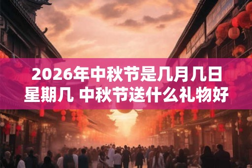 2026年中秋节是几月几日星期几 中秋节送什么礼物好