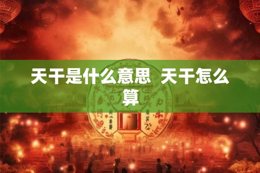 天干是什么意思  天干怎么算