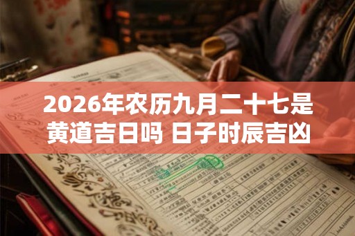 2026年农历九月二十七是黄道吉日吗 日子时辰吉凶