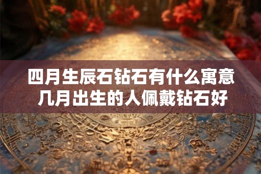 四月生辰石钻石有什么寓意 几月出生的人佩戴钻石好