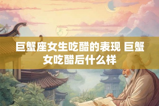 巨蟹座女生吃醋的表现 巨蟹女吃醋后什么样