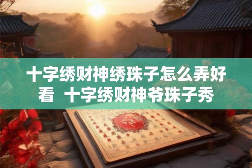 十字绣财神绣珠子怎么弄好看  十字绣财神爷珠子秀