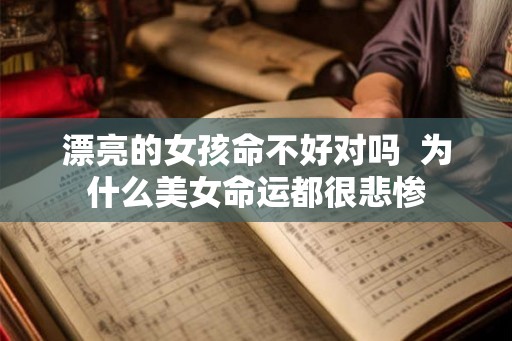 漂亮的女孩命不好对吗  为什么美女命运都很悲惨