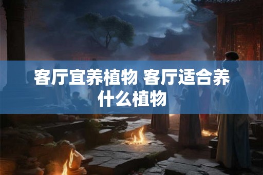 客厅宜养植物 客厅适合养什么植物