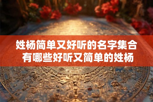 姓杨简单又好听的名字集合 有哪些好听又简单的姓杨的名字