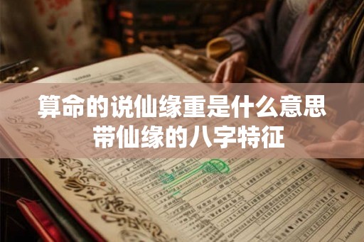 算命的说仙缘重是什么意思  带仙缘的八字特征