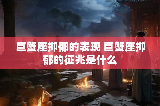 巨蟹座抑郁的表现 巨蟹座抑郁的征兆是什么