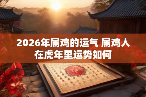 2026年属鸡的运气 属鸡人在虎年里运势如何