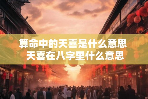 算命中的天喜是什么意思  天喜在八字里什么意思