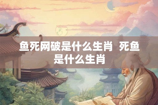 鱼死网破是什么生肖  死鱼是什么生肖