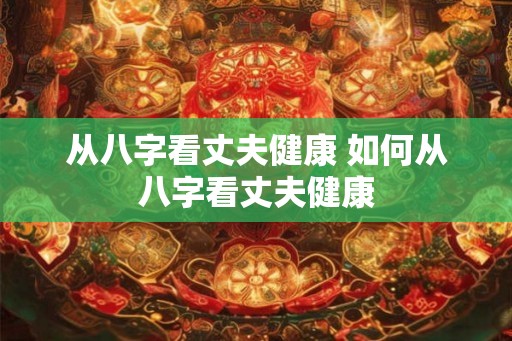 从八字看丈夫健康 如何从八字看丈夫健康