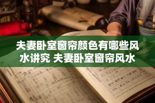 夫妻卧室窗帘颜色有哪些风水讲究 夫妻卧室窗帘风水颜色讲究