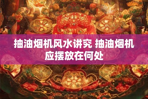 抽油烟机风水讲究 抽油烟机应摆放在何处