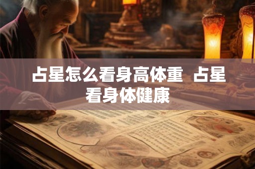 占星怎么看身高体重  占星看身体健康