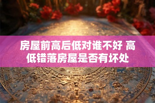 房屋前高后低对谁不好 高低错落房屋是否有坏处