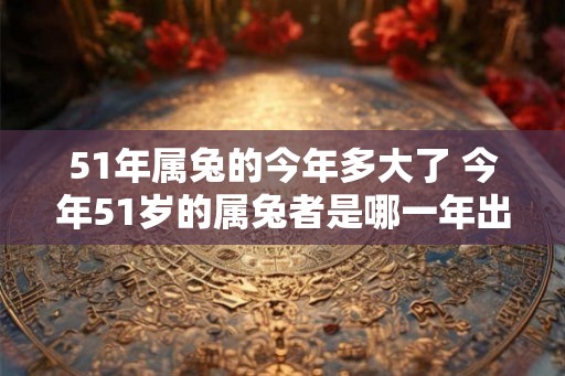 51年属兔的今年多大了 今年51岁的属兔者是哪一年出生的