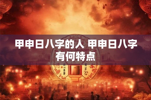 甲申日八字的人 甲申日八字有何特点