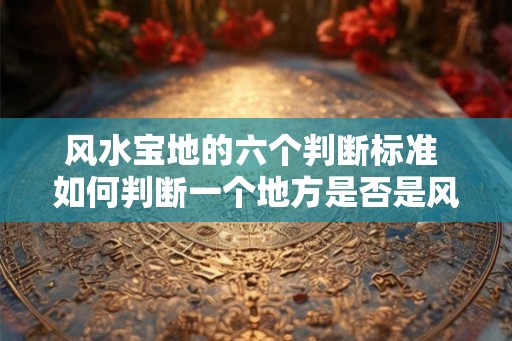风水宝地的六个判断标准 如何判断一个地方是否是风水宝地