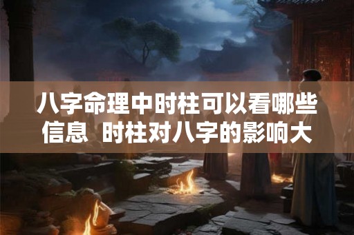 八字命理中时柱可以看哪些信息  时柱对八字的影响大吗