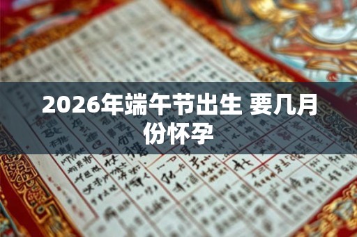 2026年端午节出生 要几月份怀孕