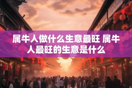 属牛人做什么生意最旺 属牛人最旺的生意是什么