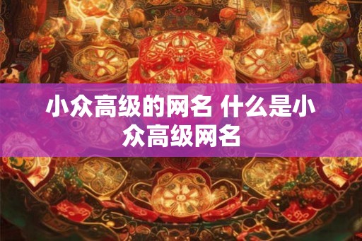 小众高级的网名 什么是小众高级网名