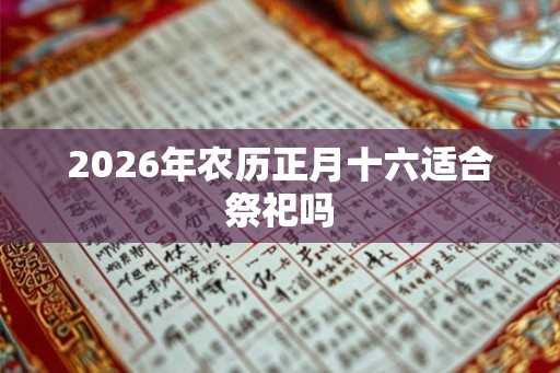 2026年农历正月十六适合祭祀吗
