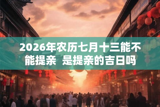2026年农历七月十三能不能提亲  是提亲的吉日吗
