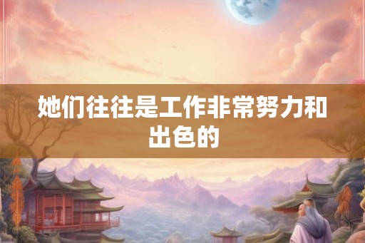 她们往往是工作非常努力和出色的