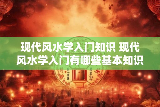 现代风水学入门知识 现代风水学入门有哪些基本知识