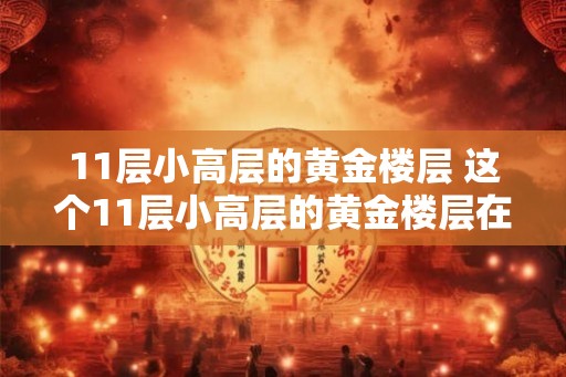 11层小高层的黄金楼层 这个11层小高层的黄金楼层在哪